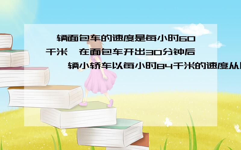 一辆面包车的速度是每小时60千米,在面包车开出30分钟后,一辆小轿车以每小时84千米的速度从同一地点出发,沿着同一行驶路