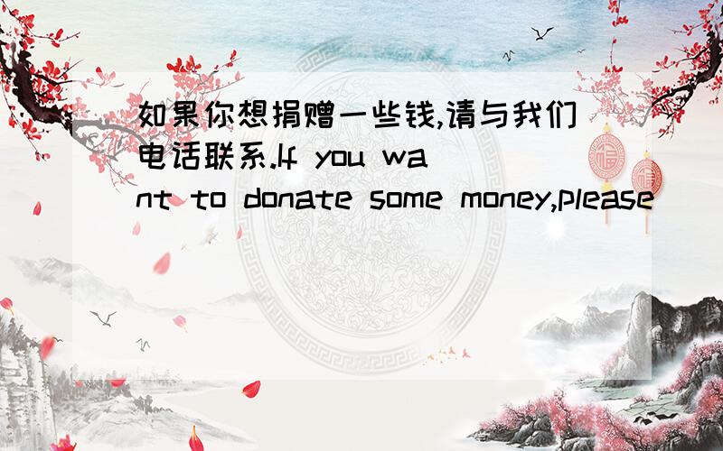 如果你想捐赠一些钱,请与我们电话联系.If you want to donate some money,please__