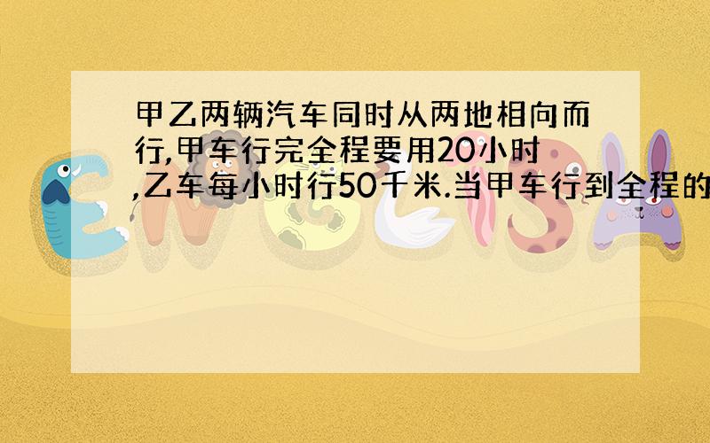 甲乙两辆汽车同时从两地相向而行,甲车行完全程要用20小时,乙车每小时行50千米.当甲车行到全程的1/4时,