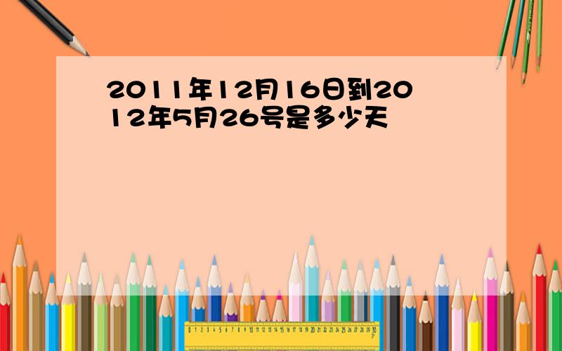 2011年12月16日到2012年5月26号是多少天