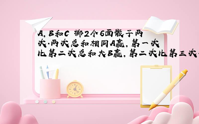 A,B和C 掷2个6面骰子两次.两次总和相同A赢,第一次比第二次总和大B赢,第二次比第三次打C赢.三人赢得几率各是多少?