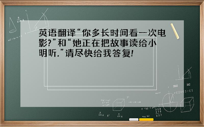 英语翻译“你多长时间看一次电影?”和“她正在把故事读给小明听.”请尽快给我答复!