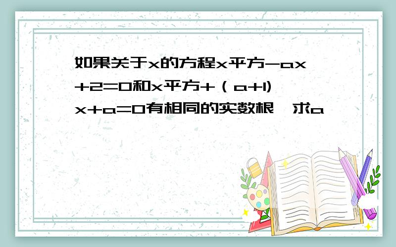 如果关于x的方程x平方-ax+2=0和x平方+（a+1)x+a=0有相同的实数根,求a