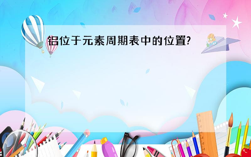 铝位于元素周期表中的位置?