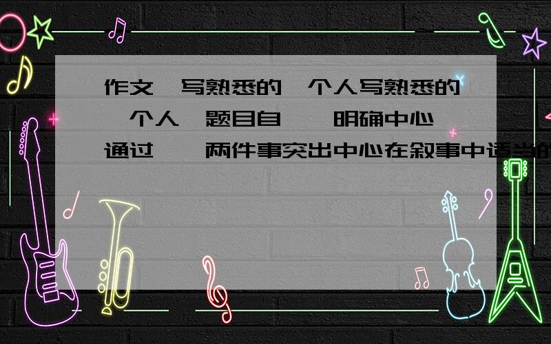 作文、写熟悉的一个人写熟悉的一个人、题目自苡、明确中心、通过一、两件事突出中心在叙事中适当的描写、外貌、神态、语言、动作