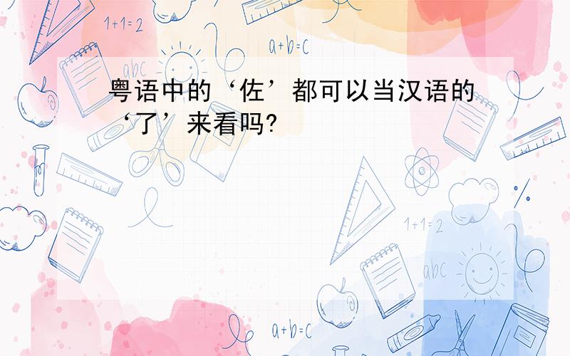 粤语中的‘佐’都可以当汉语的‘了’来看吗?