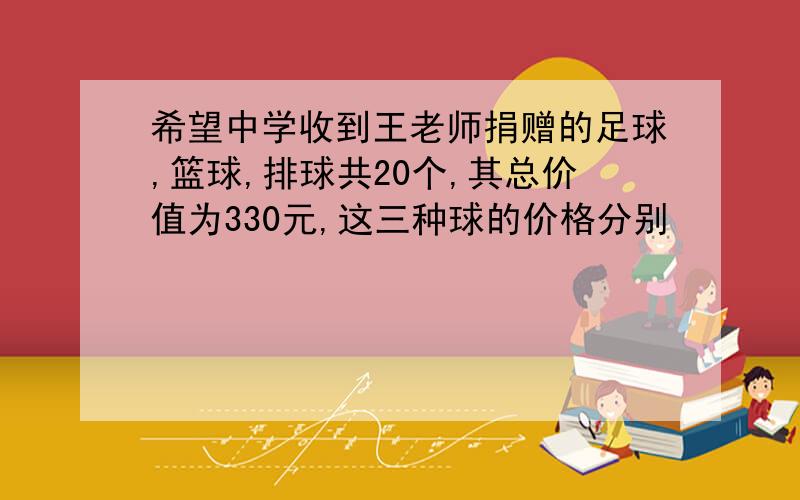 希望中学收到王老师捐赠的足球,篮球,排球共20个,其总价值为330元,这三种球的价格分别