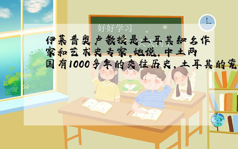 伊莱普奥卢教授是土耳其知名作家和艺术史专家。她说，中土两国有1000多年的交往历史，土耳其的瓷砖、服饰和建筑上都留有中国