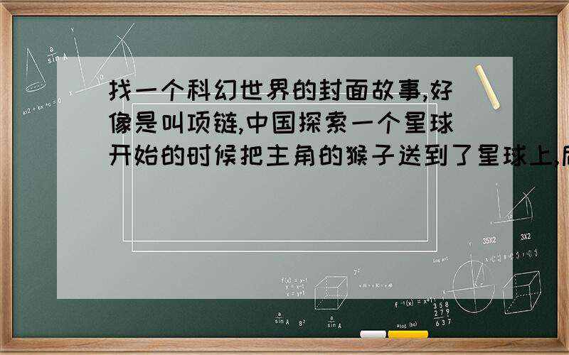 找一个科幻世界的封面故事,好像是叫项链,中国探索一个星球开始的时候把主角的猴子送到了星球上,后来把人送去星球,发现那个星