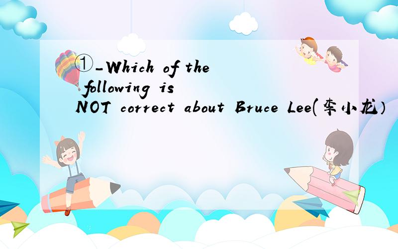 ①－Which of the following is NOT correct about Bruce Lee(李小龙）