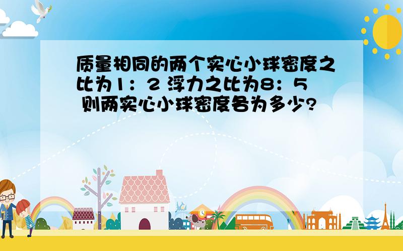 质量相同的两个实心小球密度之比为1：2 浮力之比为8：5 则两实心小球密度各为多少?