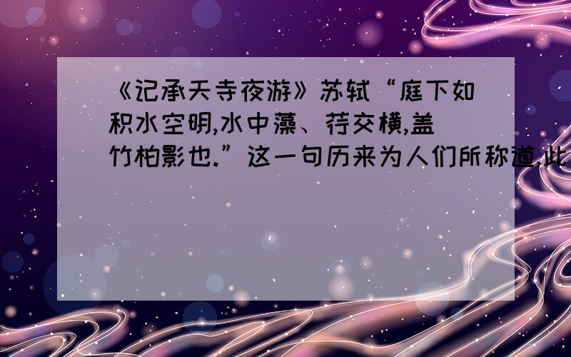 《记承天寺夜游》苏轼“庭下如积水空明,水中藻、荇交横,盖竹柏影也.”这一句历来为人们所称道,此句在写景手法和表意效果上有