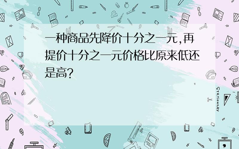 一种商品先降价十分之一元,再提价十分之一元价格比原来低还是高?