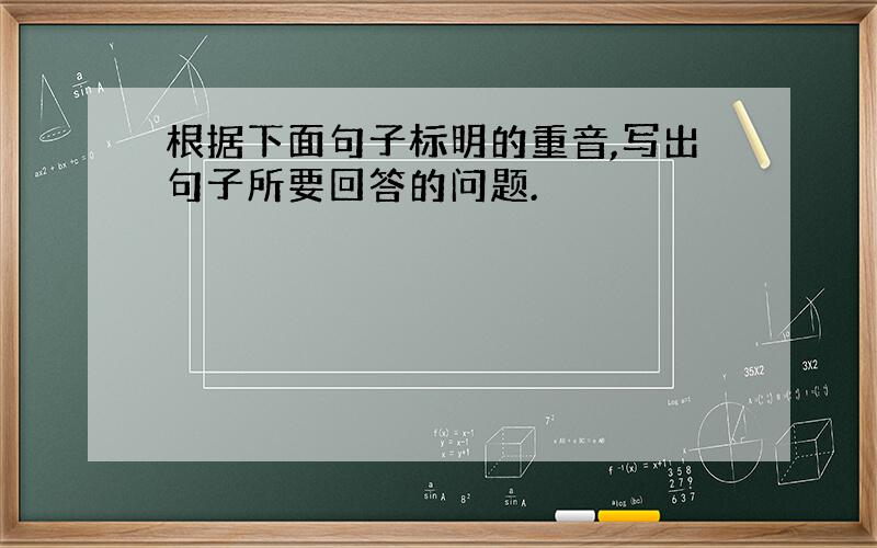 根据下面句子标明的重音,写出句子所要回答的问题.