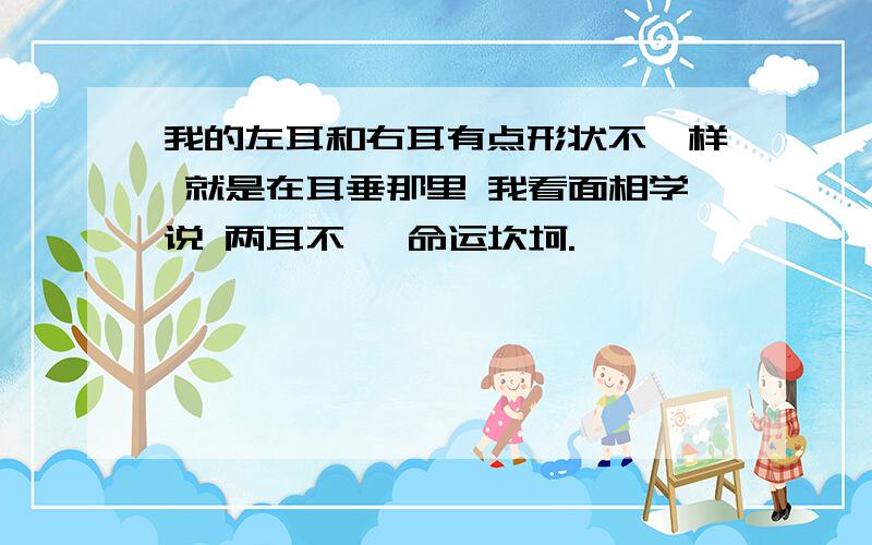 我的左耳和右耳有点形状不一样 就是在耳垂那里 我看面相学说 两耳不一 命运坎坷.