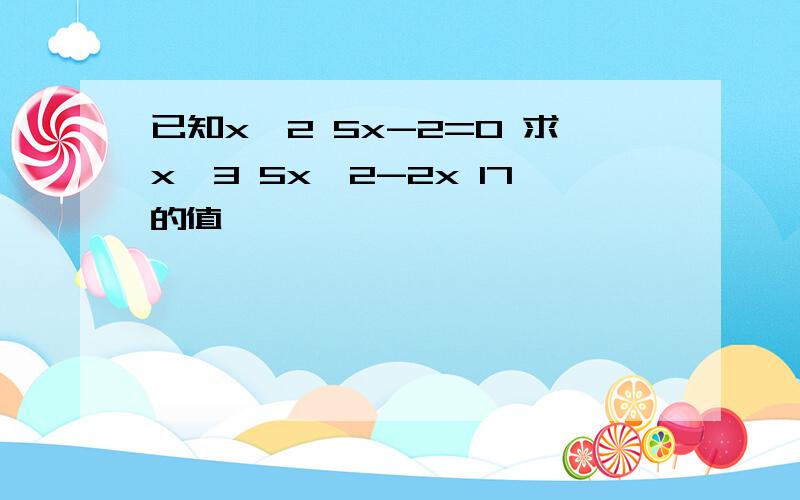 已知x^2 5x-2=0 求x^3 5x^2-2x 17的值