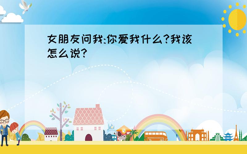 女朋友问我:你爱我什么?我该怎么说?