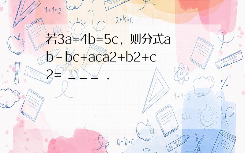 若3a=4b=5c，则分式ab-bc+aca2+b2+c2= ___ ．