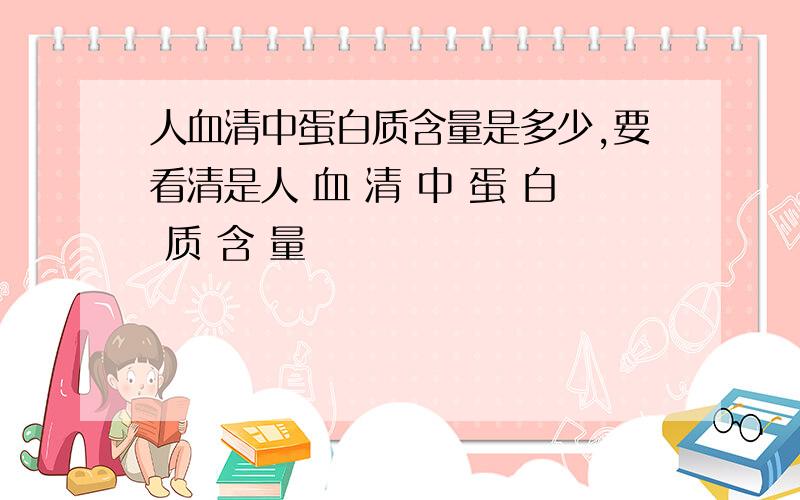 人血清中蛋白质含量是多少,要看清是人 血 清 中 蛋 白 质 含 量