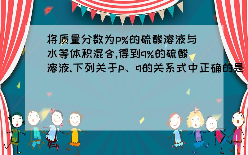 将质量分数为p%的硫酸溶液与水等体积混合,得到q%的硫酸溶液.下列关于p、q的关系式中正确的是（ ）