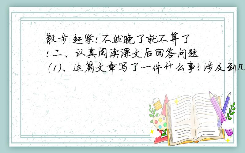 散步 赶紧!不然晚了就不算了!二、认真阅读课文后回答问题（1）、这篇文章写了一件什么事?涉及到几个人?（2）、理清全文思