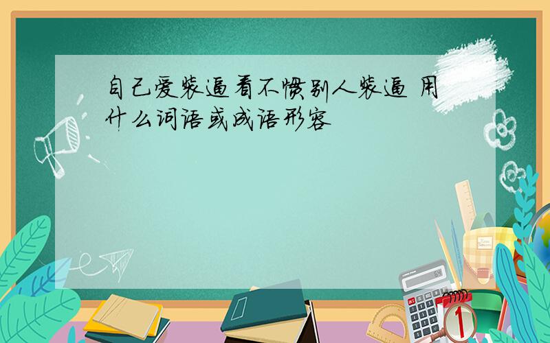 自己爱装逼看不惯别人装逼 用什么词语或成语形容