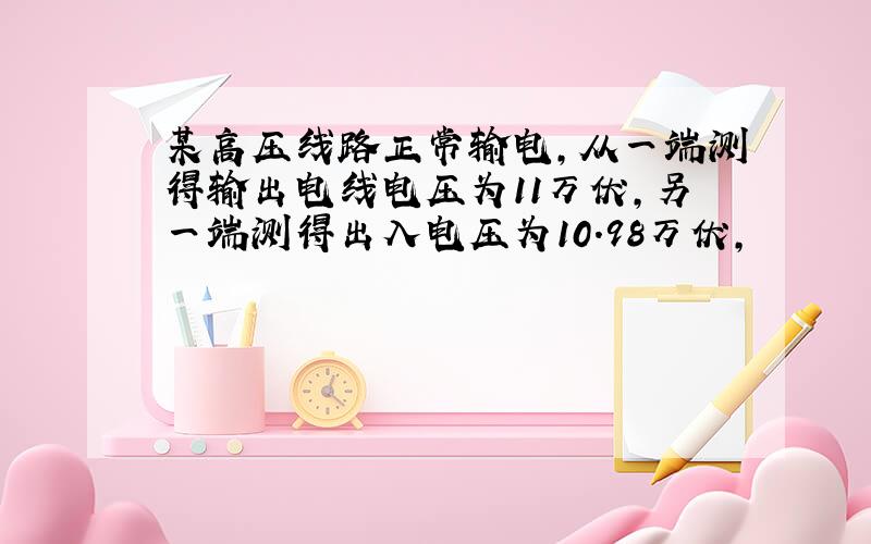 某高压线路正常输电,从一端测得输出电线电压为11万伏,另一端测得出入电压为10.98万伏,