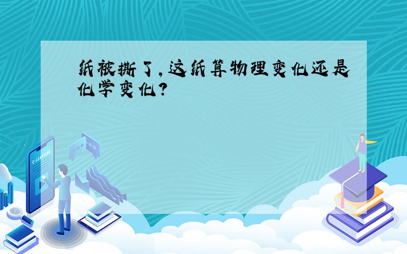 纸被撕了,这纸算物理变化还是化学变化?