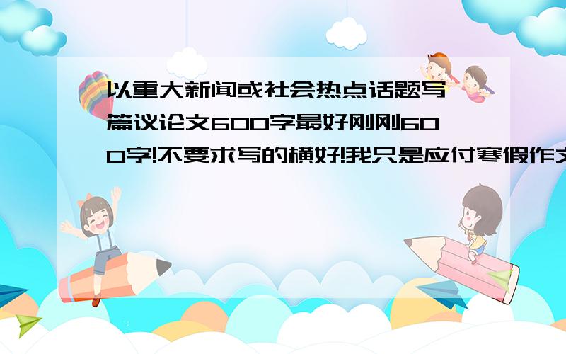 以重大新闻或社会热点话题写一篇议论文600字最好刚刚600字!不要求写的横好!我只是应付寒假作文而已!