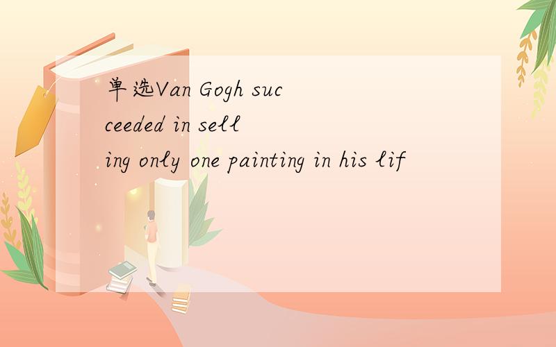 单选Van Gogh succeeded in selling only one painting in his lif