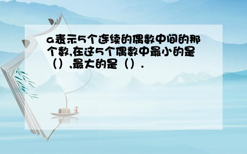 a表示5个连续的偶数中间的那个数,在这5个偶数中最小的是（）,最大的是（）.