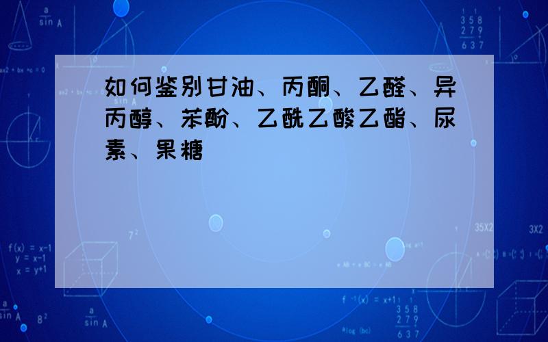 如何鉴别甘油、丙酮、乙醛、异丙醇、苯酚、乙酰乙酸乙酯、尿素、果糖