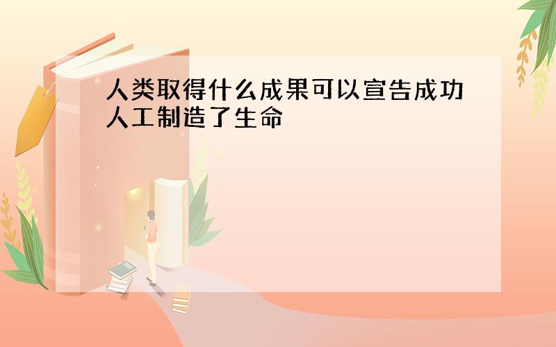 人类取得什么成果可以宣告成功人工制造了生命