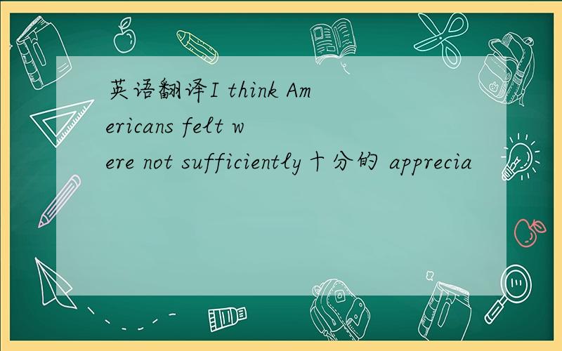 英语翻译I think Americans felt were not sufficiently十分的 apprecia