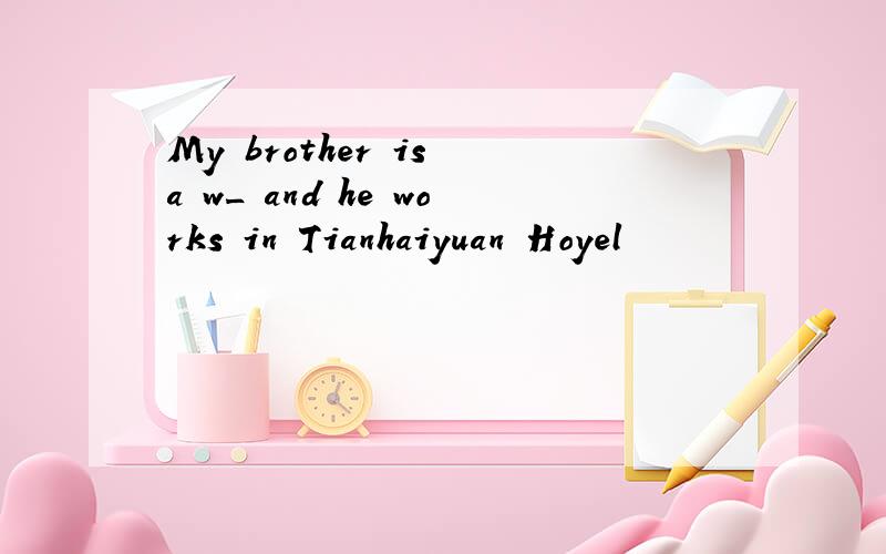 My brother is a w_ and he works in Tianhaiyuan Hoyel