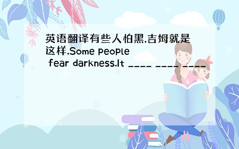 英语翻译有些人怕黑.吉姆就是这样.Some people fear darkness.It ____ ____ ____