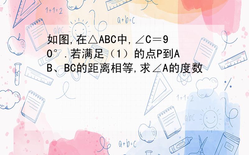 如图,在△ABC中,∠C＝90°.若满足（1）的点P到AB、BC的距离相等,求∠A的度数