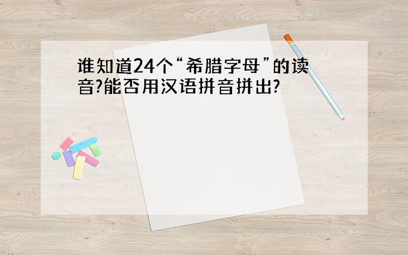 谁知道24个“希腊字母”的读音?能否用汉语拼音拼出?