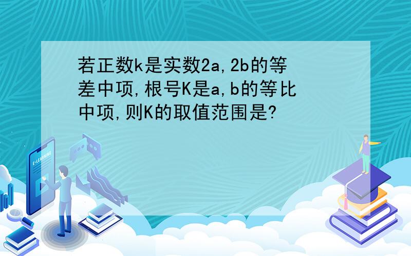 若正数k是实数2a,2b的等差中项,根号K是a,b的等比中项,则K的取值范围是?