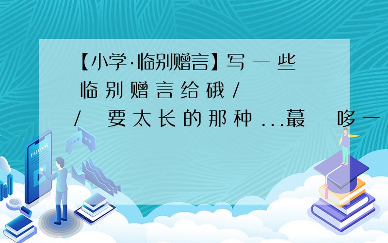 【小学·临别赠言】写 一 些 临 别 赠 言 给 硪 //吥 要 太 长 的 那 种 ...蕞 恏 哆 一 点 .