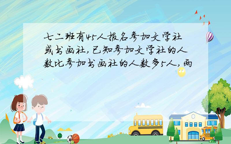 七二班有45人报名参加文学社或书画社,已知参加文学社的人数比参加书画社的人数多5人,两