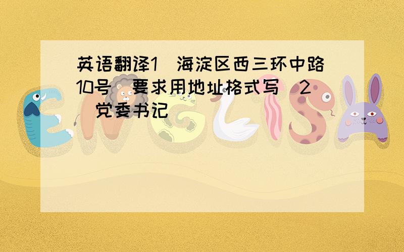 英语翻译1）海淀区西三环中路10号（要求用地址格式写）2）党委书记