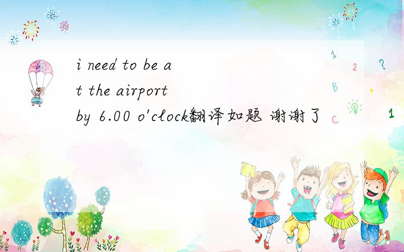 i need to be at the airport by 6.00 o'clock翻译如题 谢谢了