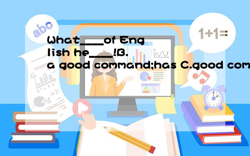 What____of English he____!B.a good command;has C.good comman