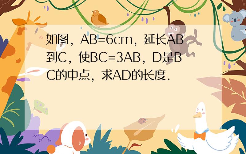 如图，AB=6cm，延长AB到C，使BC=3AB，D是BC的中点，求AD的长度．