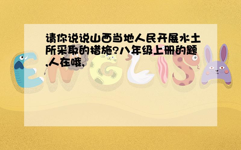 请你说说山西当地人民开展水土所采取的措施?八年级上册的题,人在哦,