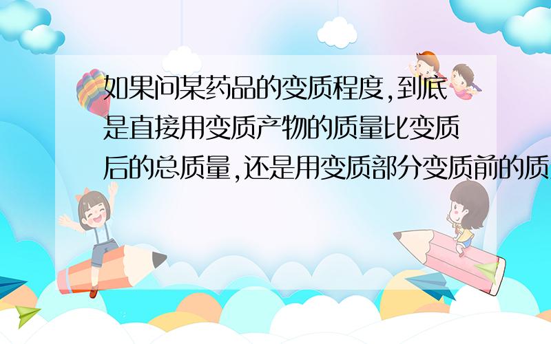 如果问某药品的变质程度,到底是直接用变质产物的质量比变质后的总质量,还是用变质部分变质前的质量比变质前药品的总质量?原来