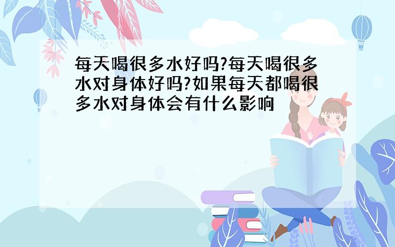 每天喝很多水好吗?每天喝很多水对身体好吗?如果每天都喝很多水对身体会有什么影响