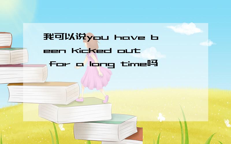 我可以说you have been kicked out for a long time吗