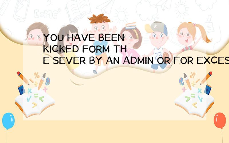 YOU HAVE BEEN KICKED FORM THE SEVER BY AN ADMIN OR FOR EXCES